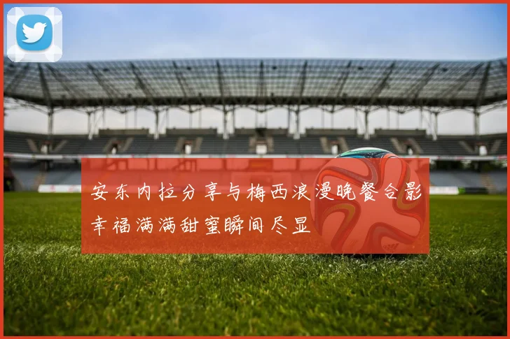 安东内拉分享与梅西浪漫晚餐合影幸福满满甜蜜瞬间尽显