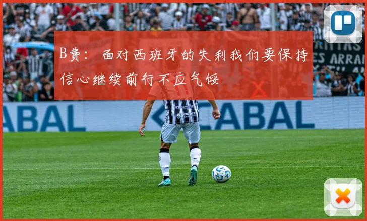 B费：面对西班牙的失利我们要保持信心继续前行不应气馁