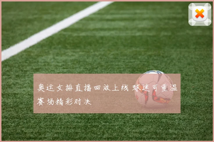 奥运女排直播回放上线 球迷可重温赛场精彩对决