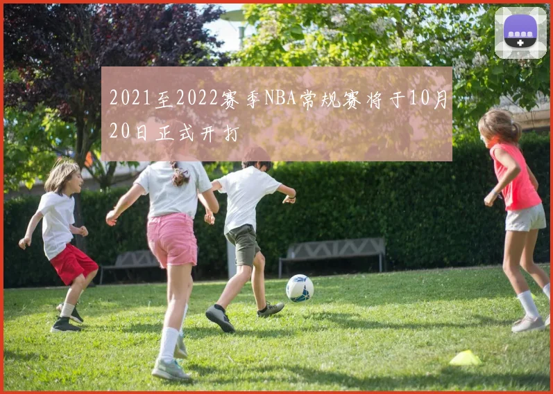 2021至2022赛季NBA常规赛将于10月20日正式开打
