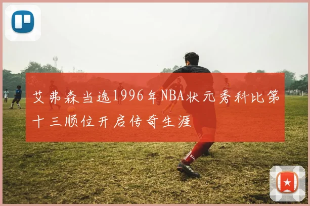 艾弗森当选1996年NBA状元秀科比第十三顺位开启传奇生涯