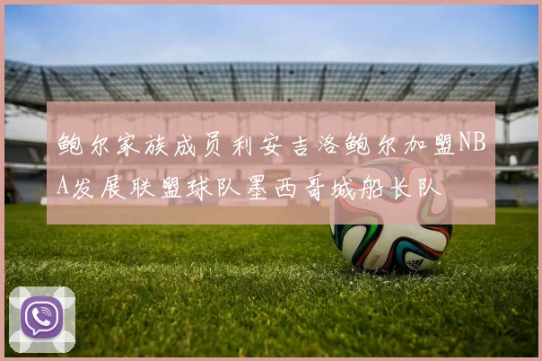 鲍尔家族成员利安吉洛鲍尔加盟NBA发展联盟球队墨西哥城船长队