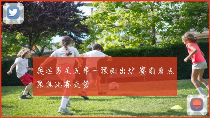 奥运男足五串一预测出炉 赛前看点聚焦比赛走势