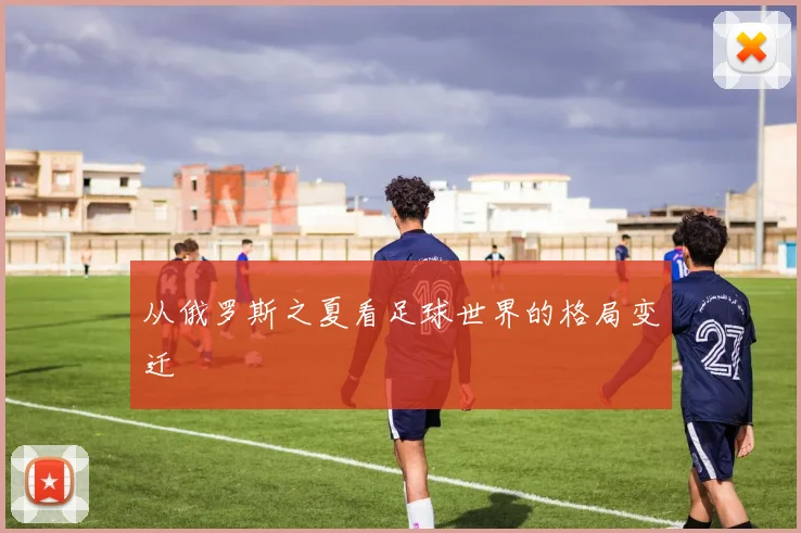 从俄罗斯之夏看足球世界的格局变迁