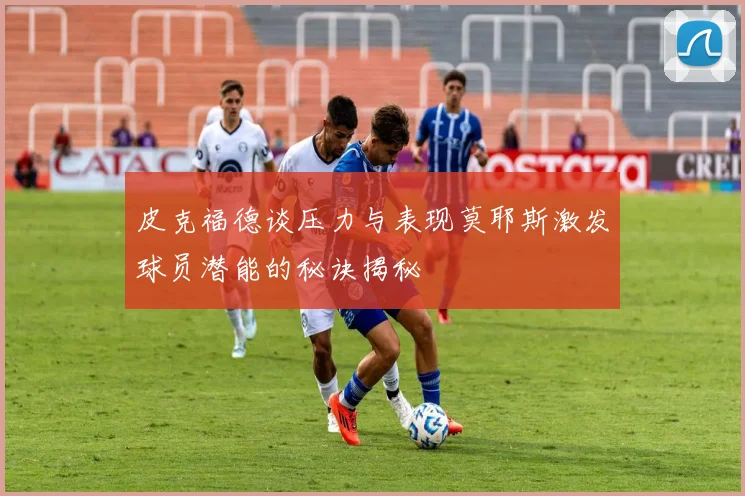 皮克福德谈压力与表现莫耶斯激发球员潜能的秘诀揭秘